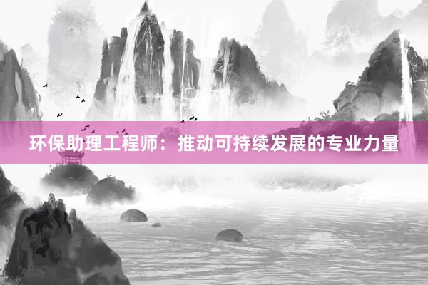 环保助理工程师：推动可持续发展的专业力量