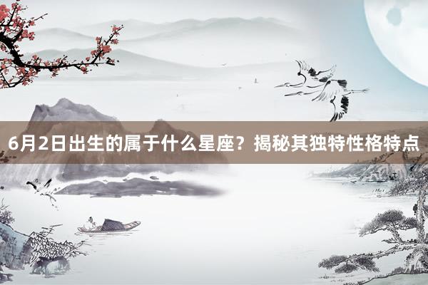 6月2日出生的属于什么星座？揭秘其独特性格特点