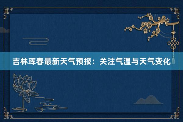 吉林珲春最新天气预报：关注气温与天气变化